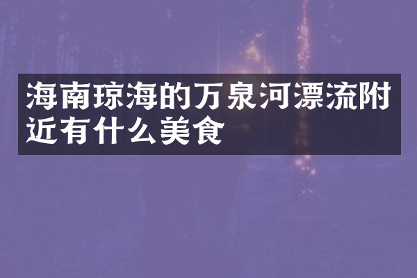 海南琼海的万泉河漂流附近有什么美食