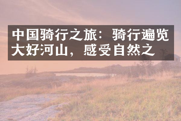 中国骑行之旅：骑行遍览大好河山，感受自然之美