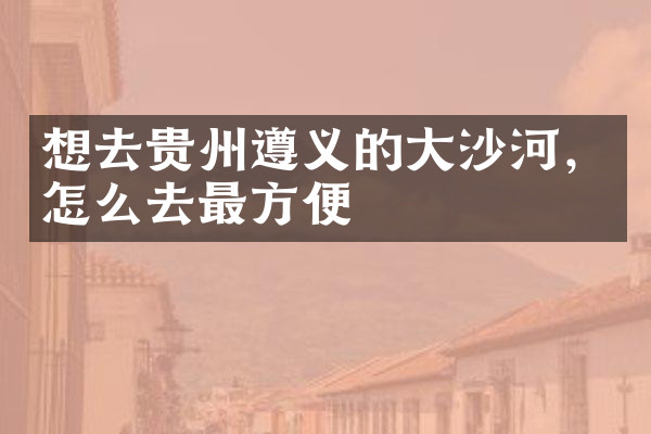 想去贵州遵义的大沙河，怎么去最方便