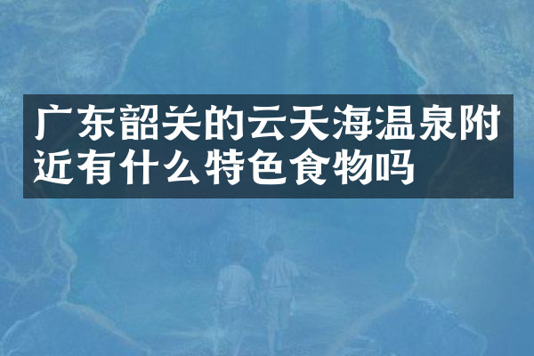 广东韶关的云天海温泉附近有什么特色食物吗