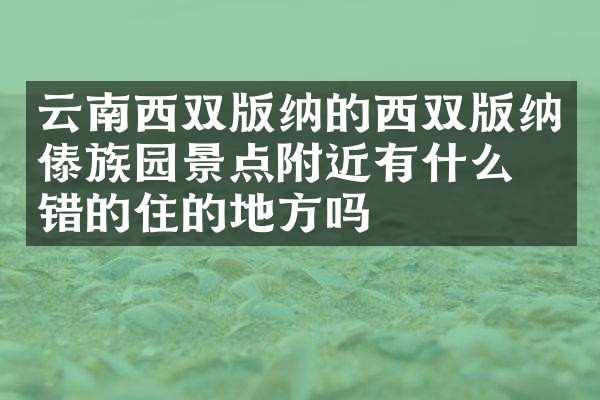 云南西双版纳的西双版纳傣族园景点附近有什么不错的住的地方吗
