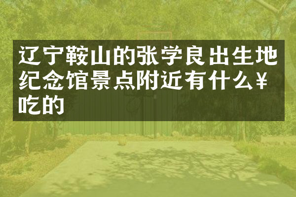 辽宁鞍山的张学良出生地纪念馆景点附近有什么好吃的