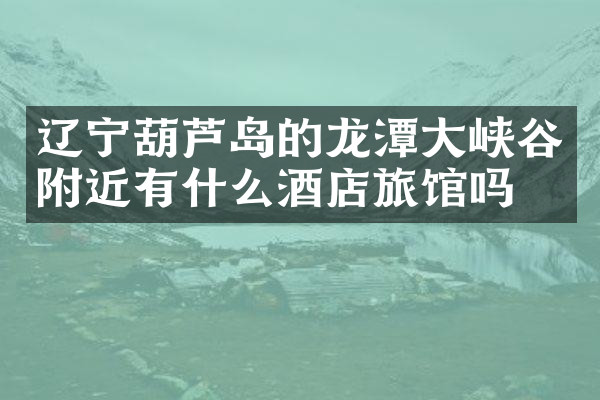 辽宁葫芦岛的龙潭大峡谷附近有什么酒店旅馆吗