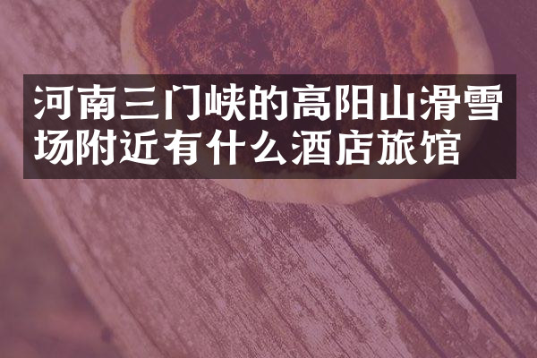 河南三门峡的高阳山滑雪场附近有什么酒店旅馆吗