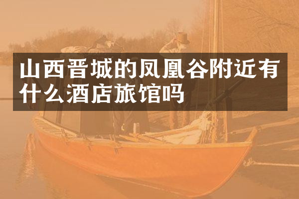 山西晋城的凤凰谷附近有什么酒店旅馆吗