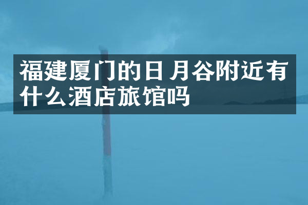福建厦门的日月谷附近有什么酒店旅馆吗