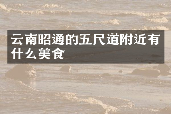云南昭通的五尺道附近有什么美食