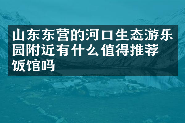 山东东营的河口生态游乐园附近有什么值得推荐的饭馆吗