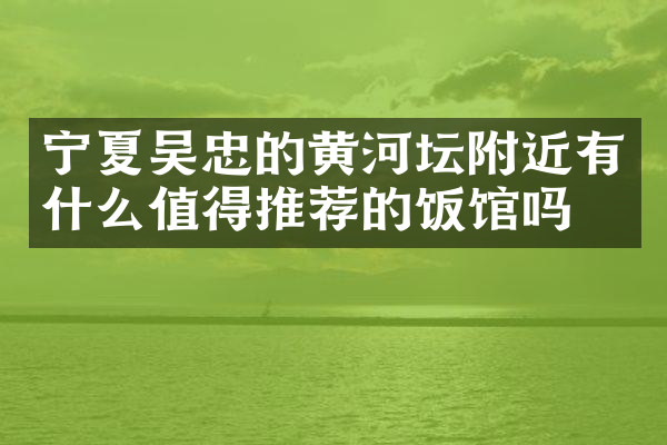 宁夏吴忠的黄河坛附近有什么值得推荐的饭馆吗