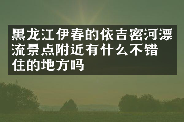 黑龙江伊春的依吉密河漂流景点附近有什么不错的住的地方吗