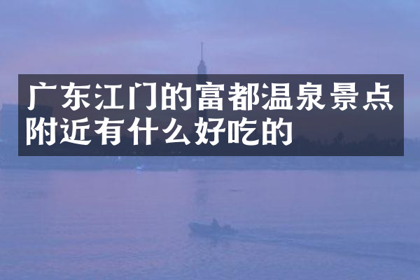 广东江门的富都温泉景点附近有什么好吃的