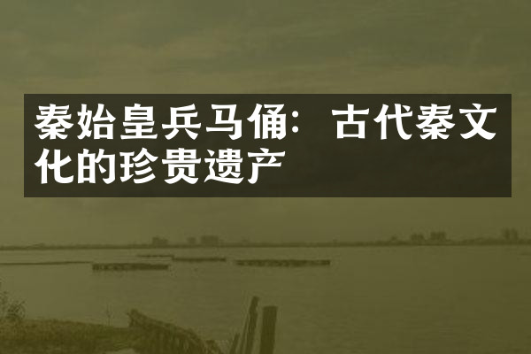 秦始皇兵马俑：古代秦文化的珍贵遗产