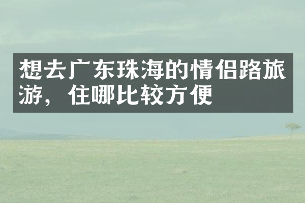 想去广东珠海的情侣路旅游，住哪比较方便