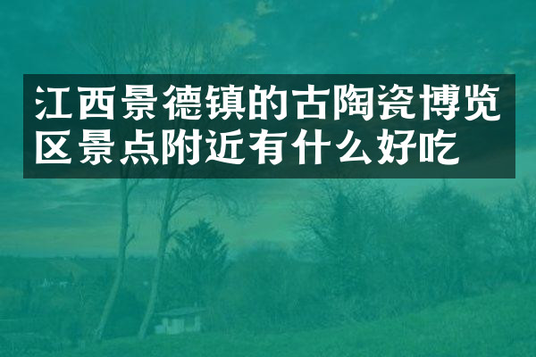 江西景德镇的古陶瓷博览区景点附近有什么好吃的