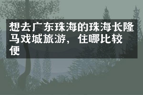 想去广东珠海的珠海长隆马戏城旅游，住哪比较方便