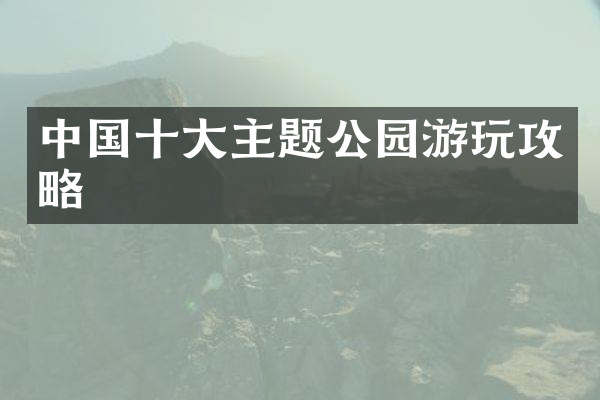 中国十大主题公园游玩攻略