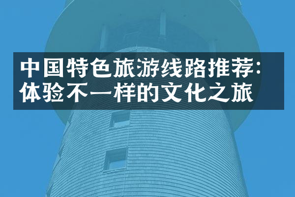 中国特色旅游线路推荐：体验不一样的文化之旅
