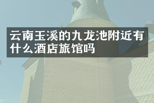 云南玉溪的九龙池附近有什么酒店旅馆吗
