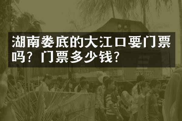 湖南娄底的大江口要门票吗？门票多少钱？