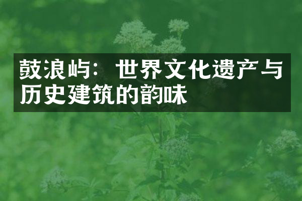 鼓浪屿：世界文化遗产与历史建筑的韵味