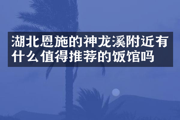 湖北恩施的神龙溪附近有什么值得推荐的饭馆吗