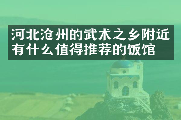 河北沧州的武术之乡附近有什么值得推荐的饭馆吗