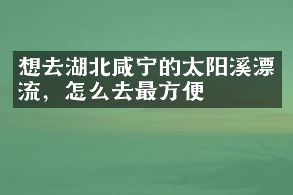 想去湖北咸宁的太阳溪漂流，怎么去最方便