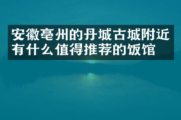 安徽亳州的丹城古城附近有什么值得推荐的饭馆吗