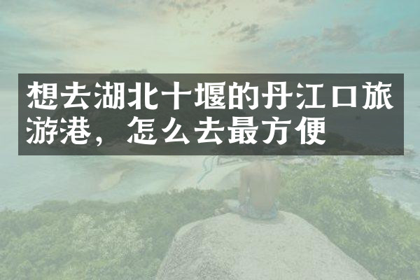 想去湖北十堰的丹江口旅游港，怎么去最方便