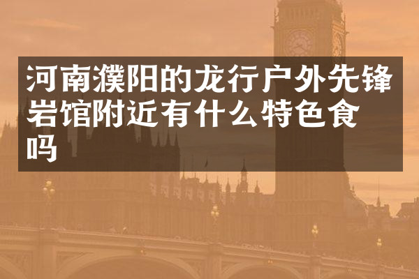 河南濮阳的龙行户外先锋岩馆附近有什么特色食物吗