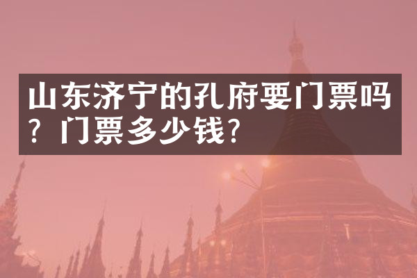 山东济宁的孔府要门票吗？门票多少钱？
