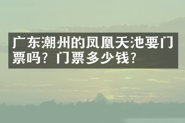广东潮州的凤凰天池要门票吗？门票多少钱？