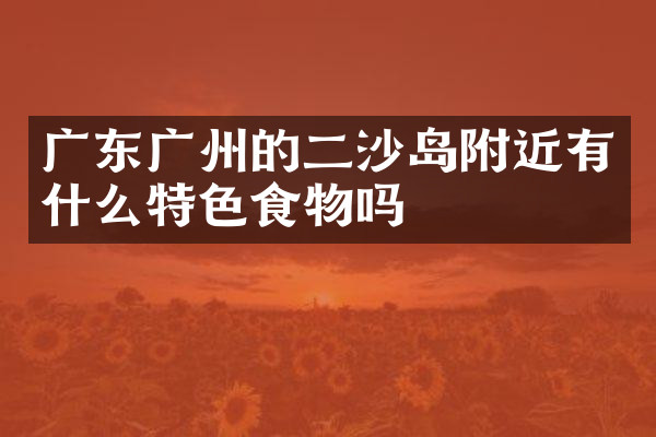 广东广州的二沙岛附近有什么特色食物吗