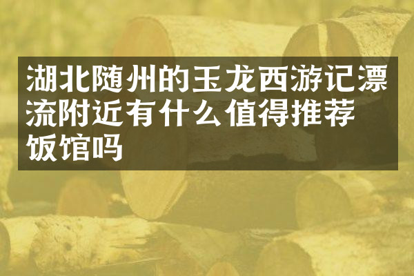 湖北随州的玉龙西游记漂流附近有什么值得推荐的饭馆吗