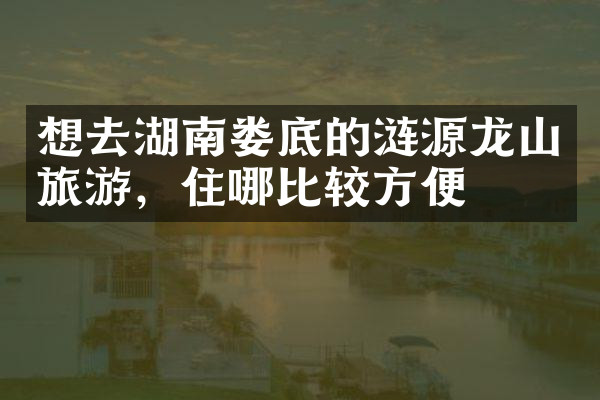 想去湖南娄底的涟源龙山旅游，住哪比较方便