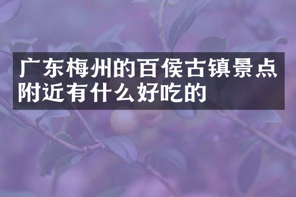 广东梅州的百侯古镇景点附近有什么好吃的