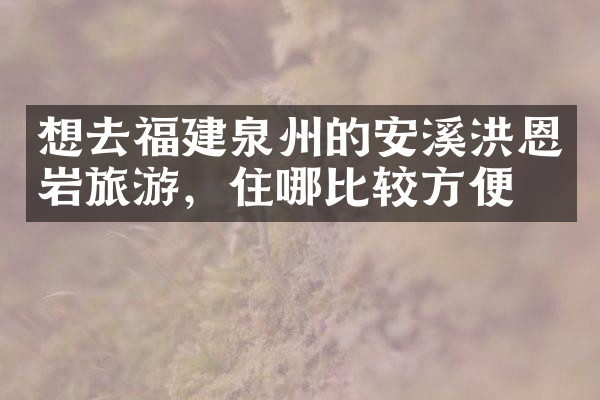 想去福建泉州的安溪洪恩岩旅游，住哪比较方便