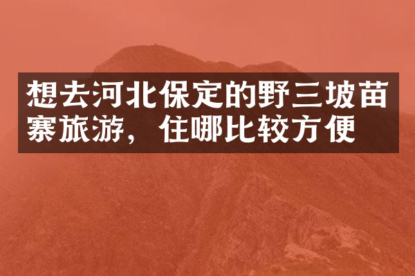 想去河北保定的野三坡苗寨旅游，住哪比较方便