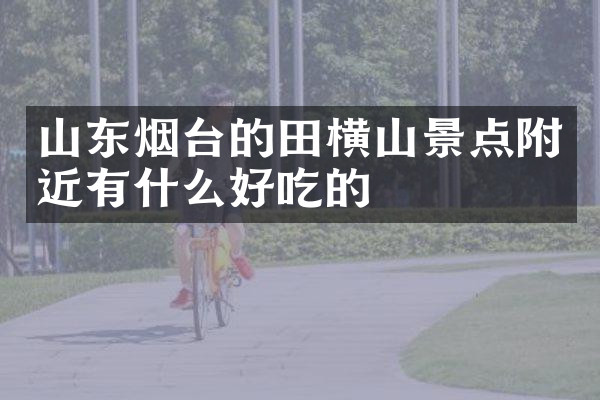 山东烟台的田横山景点附近有什么好吃的