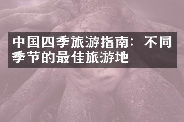 中国四季旅游指南：不同季节的最佳旅游地