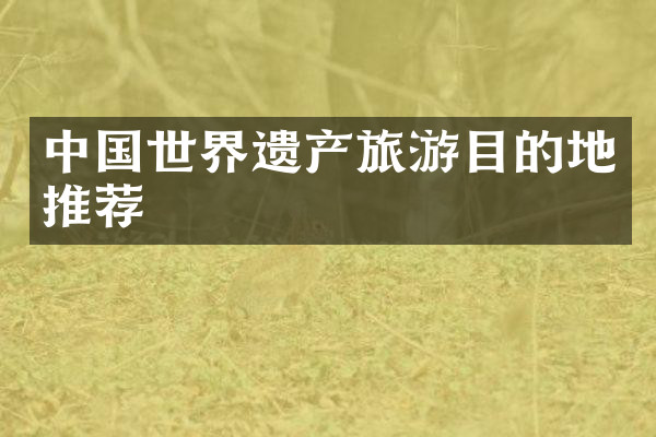 中国世界遗产旅游目的地推荐