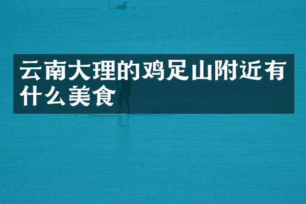 云南大理的鸡足山附近有什么美食