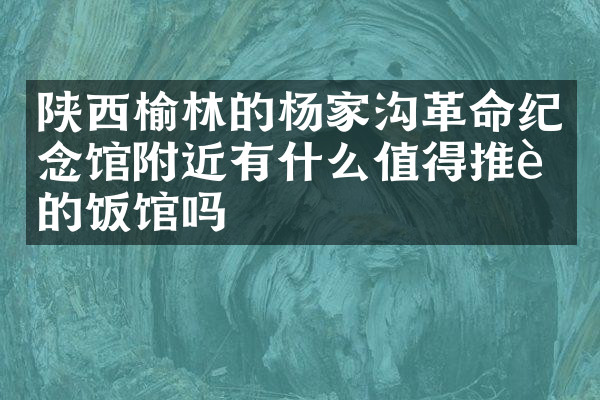 陕西榆林的杨家沟革命纪念馆附近有什么值得推荐的饭馆吗