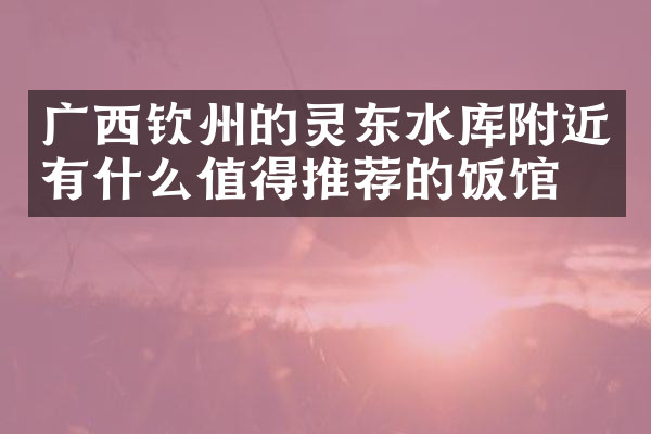 广西钦州的灵东水库附近有什么值得推荐的饭馆吗