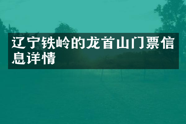 辽宁铁岭的龙首山门票信息详情