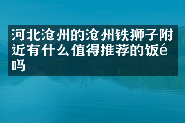 河北沧州的沧州铁狮子附近有什么值得推荐的饭馆吗