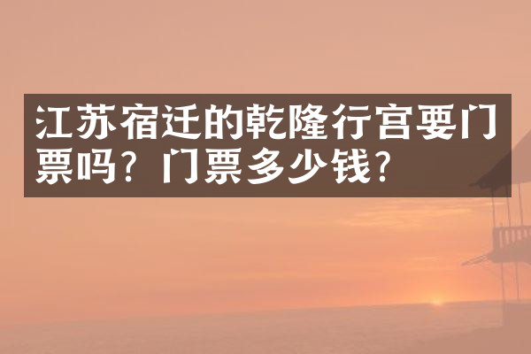 江苏宿迁的乾隆行宫要门票吗？门票多少钱？