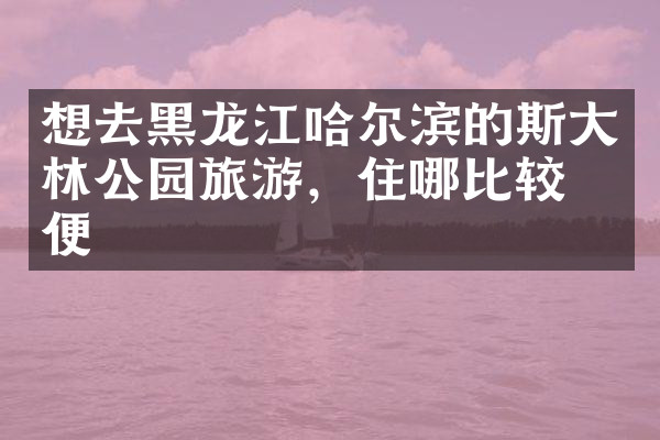 想去黑龙江哈尔滨的斯大林公园旅游，住哪比较方便