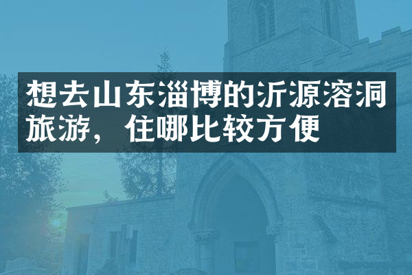 想去山东淄博的沂源溶洞旅游，住哪比较方便