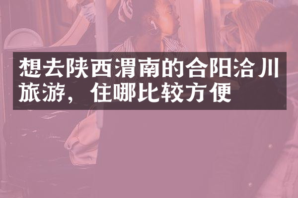 想去陕西渭南的合阳洽川旅游，住哪比较方便